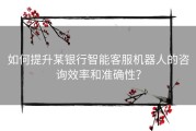 如何提升某银行智能客服机器人的咨询效率和准确性？