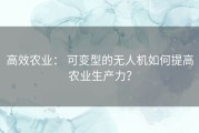 高效农业： 可变型的无人机如何提高农业生产力？