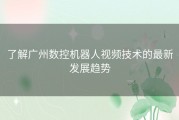 了解广州数控机器人视频技术的最新发展趋势