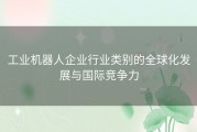 工业机器人企业行业类别的全球化发展与国际竞争力