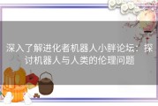 深入了解进化者机器人小胖论坛：探讨机器人与人类的伦理问题