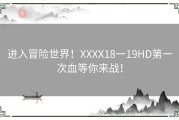 进入冒险世界！XXXX18一19HD第一次血等你来战！