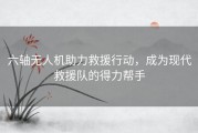 六轴无人机助力救援行动，成为现代救援队的得力帮手