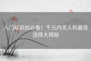 入门级航拍必备！千元内无人机最佳选择大揭秘