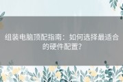 组装电脑顶配指南：如何选择最适合的硬件配置？