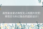 高性能金星达微型无人机图片欣赏：将现实与科幻融合的超前设计！