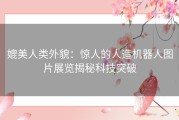 媲美人类外貌：惊人的人造机器人图片展览揭秘科技突破