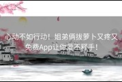 心动不如行动！姐弟俩拔萝卜又疼又免费App让你爱不释手！