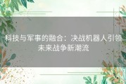 科技与军事的融合：决战机器人引领未来战争新潮流