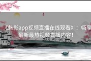 《魅影app视频直播在线观看》：畅享最新最热视频直播内容！