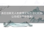 高巨创新无人机微博实现自动化航拍，让你成为空中导演！