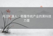 鸿汉机器人：颠覆传统产业的黑科技力量