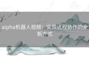 aipha机器人视频：实现远程协作的全新方式