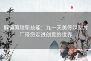 解锁剪辑新技能：九一天美传媒制片厂带您走进创意的世界