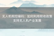 无人机税控编码：如何利用税收政策支持无人机产业发展