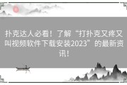 扑克达人必看！了解“打扑克又疼又叫视频软件下载安装2023”的最新资讯！