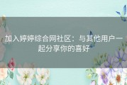 加入婷婷综合网社区：与其他用户一起分享你的喜好