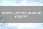 解锁激情，尽在性视界—探索新境界的必备APP！