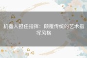 机器人担任指挥：颠覆传统的艺术指挥风格