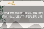 科技课堂中的明星：儿童玩玻璃球的机器人助力儿童学习编程与思维训练