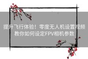 提升飞行体验！零度无人机设置视频教你如何设定FPV相机参数