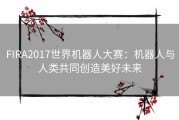 FIRA2017世界机器人大赛：机器人与人类共同创造美好未来