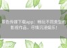 茶色传媒下载app：畅玩不同类型的影视作品，尽情沉浸娱乐！