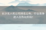 长沙无人机公司排名公布，行业竞争进入白热化阶段！