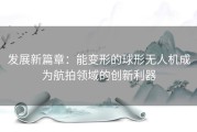 发展新篇章：能变形的球形无人机成为航拍领域的创新利器