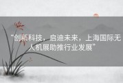 “创新科技，启迪未来，上海国际无人机展助推行业发展”