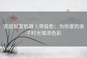 家庭管家机器人带投影：为你家的亲子时光增添色彩