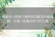 探秘无人机各个部件的功能及升级选择：打造一台强大的飞行工具