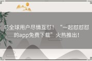 与全球用户尽情互怼！“一起怼怼怼的app免费下载”火热推出！