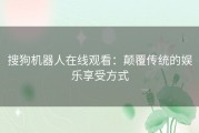 搜狗机器人在线观看：颠覆传统的娱乐享受方式