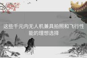 这些千元内无人机兼具拍照和飞行性能的理想选择