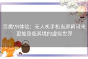 另类VR体验：无人机手机当屏幕带来更加身临其境的虚拟世界