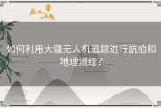 如何利用大疆无人机追踪进行航拍和地理测绘？