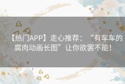 【热门APP】走心推荐：“有车车的腐肉动画长图”让你欲罢不能！