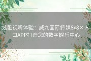 炫酷视听体验：威九国际传媒8x8×入口APP打造您的数字娱乐中心