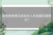 如何使用傻瓜航拍无人机拍摄风景照片？