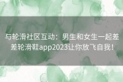 与轮滑社区互动：男生和女生一起差差轮滑鞋app2023让你放飞自我！