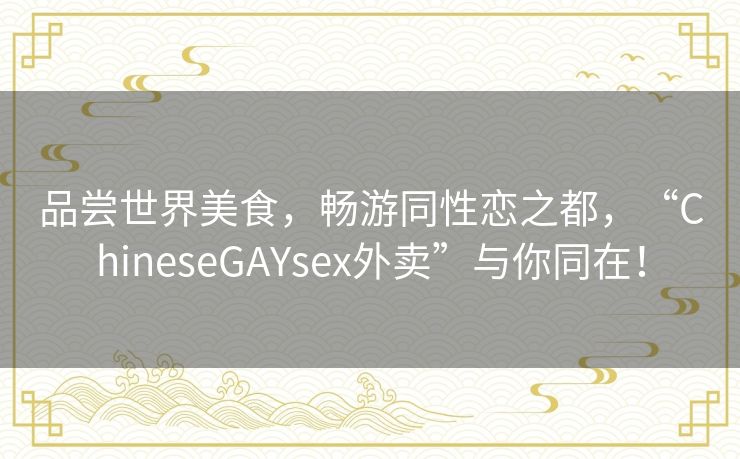 品尝世界美食，畅游同性恋之都，“ChineseGAYsex外卖”与你同在！