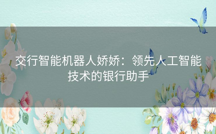 交行智能机器人娇娇：领先人工智能技术的银行助手