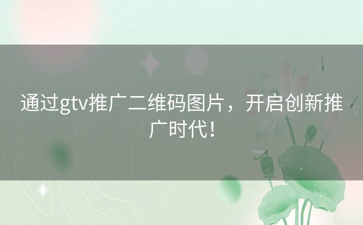 通过gtv推广二维码图片，开启创新推广时代！