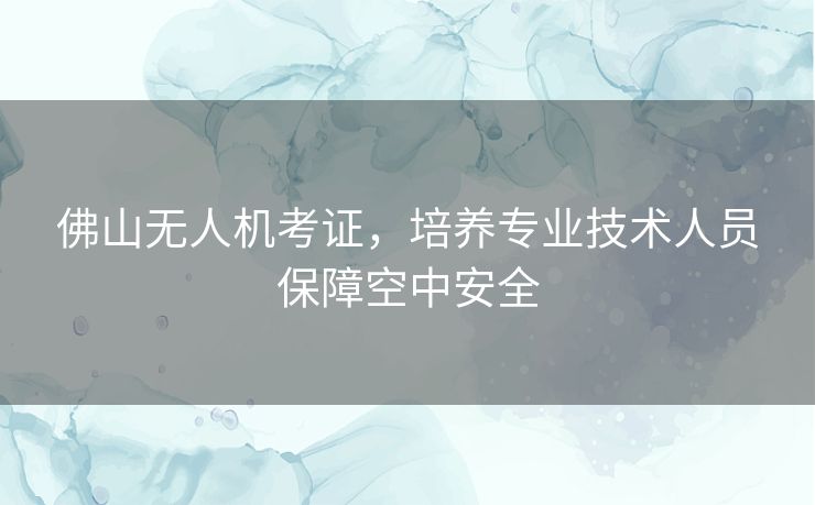 佛山无人机考证，培养专业技术人员保障空中安全