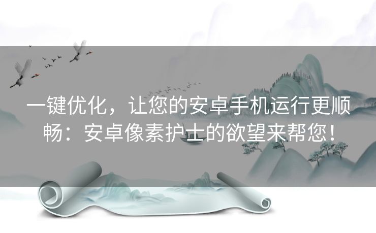 一键优化，让您的安卓手机运行更顺畅：安卓像素护士的欲望来帮您！