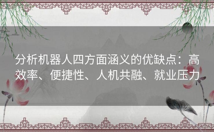 分析机器人四方面涵义的优缺点：高效率、便捷性、人机共融、就业压力