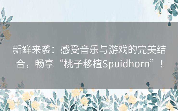 新鲜来袭：感受音乐与游戏的完美结合，畅享“桃子移植Spuidhorn”！