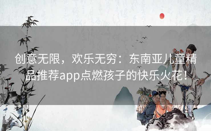 创意无限，欢乐无穷：东南亚儿童精品推荐app点燃孩子的快乐火花！