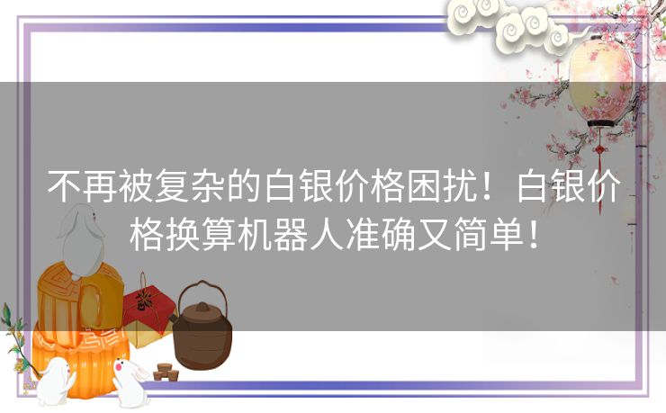 不再被复杂的白银价格困扰！白银价格换算机器人准确又简单！